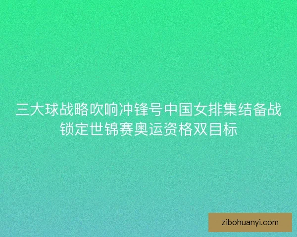 三大球战略吹响冲锋号中国女排集结备战锁定世锦赛奥运资格双目标