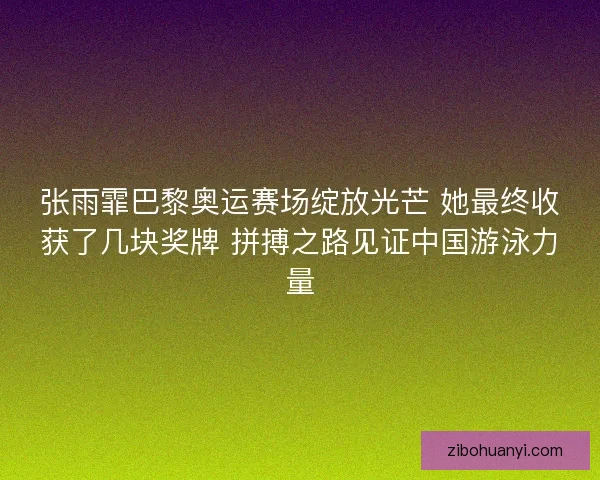 张雨霏巴黎奥运赛场绽放光芒 她最终收获了几块奖牌 拼搏之路见证中国游泳力量