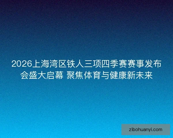 2026上海湾区铁人三项四季赛赛事发布会盛大启幕 聚焦体育与健康新未来