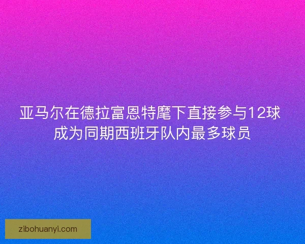 亚马尔在德拉富恩特麾下直接参与12球 成为同期西班牙队内最多球员