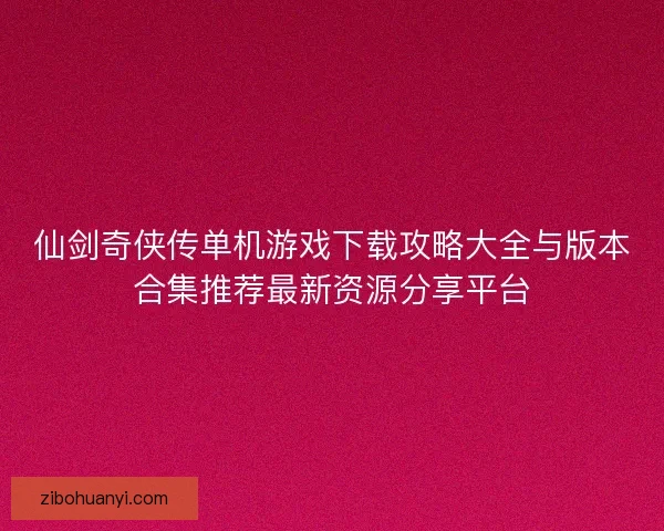 仙剑奇侠传单机游戏下载攻略大全与版本合集推荐最新资源分享平台