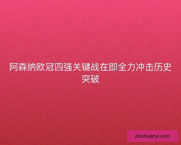 阿森纳欧冠四强关键战在即全力冲击历史突破