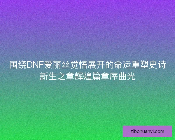 围绕DNF爱丽丝觉悟展开的命运重塑史诗新生之章辉煌篇章序曲光